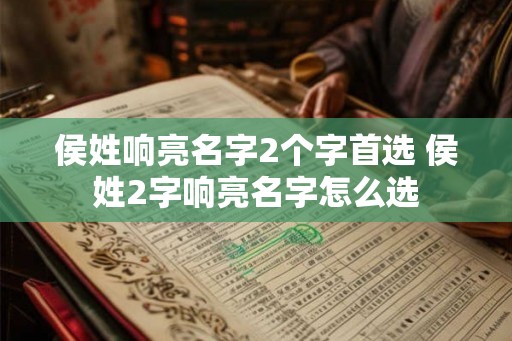 侯姓响亮名字2个字首选 侯姓2字响亮名字怎么选