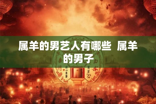 属羊的男艺人有哪些  属羊的男子