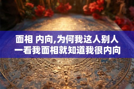 面相 内向,为何我这人别人一看我面相就知道我很内向呢？