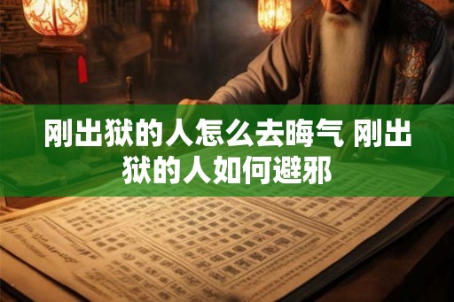 刚出狱的人怎么去晦气 刚出狱的人如何避邪