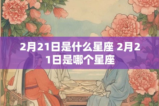 2月21日是什么星座 2月21日是哪个星座