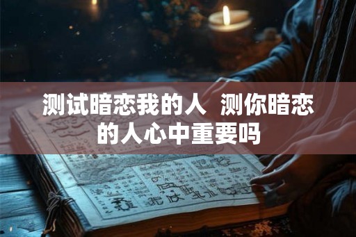 测试暗恋我的人  测你暗恋的人心中重要吗