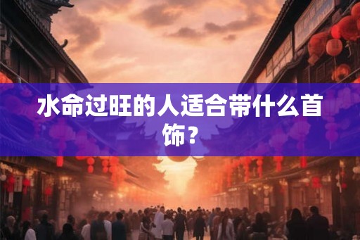 水命过旺的人适合带什么首饰？