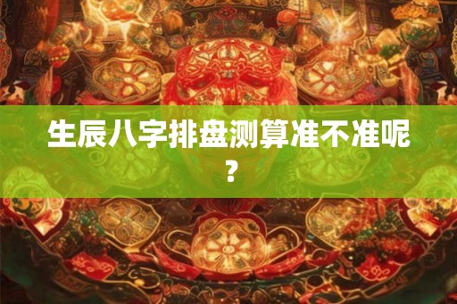 生辰八字排盘测算准不准呢? 生辰八字排盘测算准不准呢?