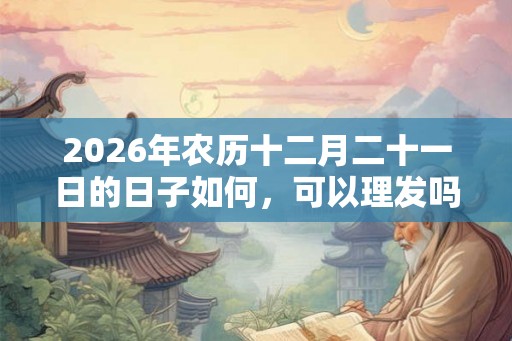 2026年农历十二月二十一日的日子如何，可以理发吗？