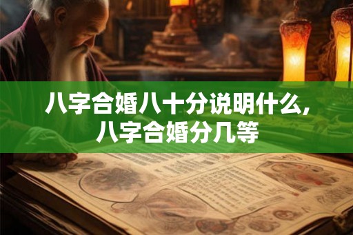八字合婚八十分说明什么,八字合婚分几等 八字合婚八十分说明什么,八字合婚分几等