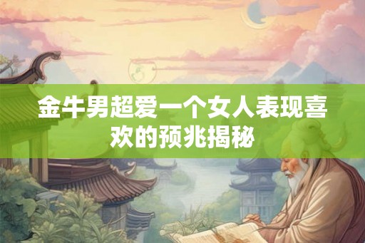金牛男超爱一个女人表现喜欢的预兆揭秘