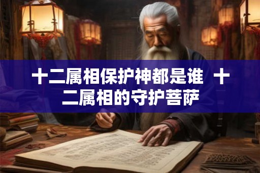 十二属相保护神都是谁 十二属相的守护菩萨 十二属相保护神都是谁 十二属相的守护菩萨