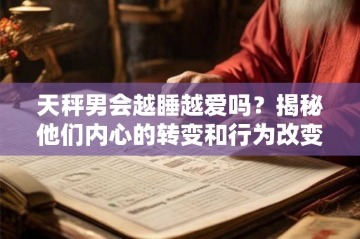 天秤男会越睡越爱吗？揭秘他们内心的转变和行为改变