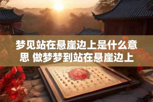 梦见站在悬崖边上是什么意思 做梦梦到站在悬崖边上好不好