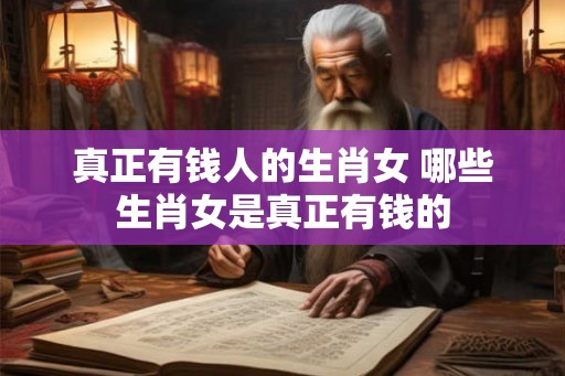 真正有钱人的生肖女 哪些生肖女是真正有钱的 真正有钱人的生肖女 哪些生肖女是真正有钱的
