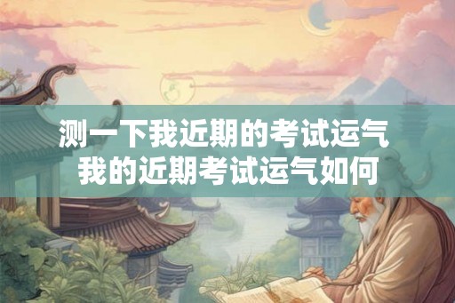 测一下我近期的考试运气 我的近期考试运气如何 测一下我近期的考试运气 我的近期考试运气如何