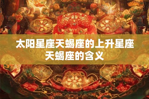 太阳星座天蝎座的上升星座天蝎座的含义 太阳星座天蝎座的上升星座天蝎座的含义