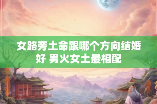 女路旁土命跟哪个方向结婚好 男火女土最相配 女路旁土命跟哪个方向结婚好 男火女土最相配