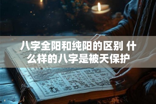八字全阳和纯阳的区别 什么样的八字是被天保护 八字全阳和纯阳的区别 什么样的八字是被天保护