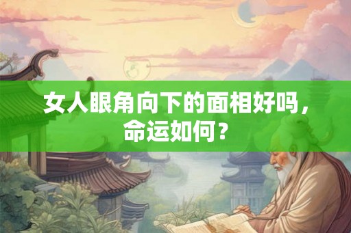女人眼角向下的面相好吗，命运如何？