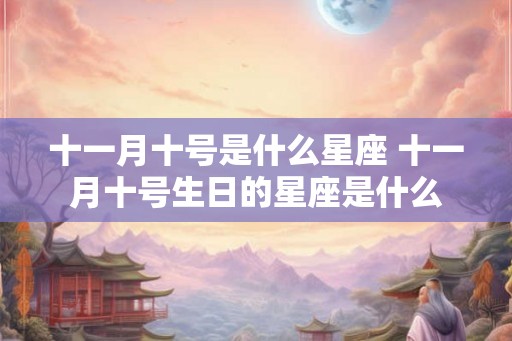 十一月十号是什么星座 十一月十号生日的星座是什么 十一月十号是什么星座 十一月十号生日的星座是什么