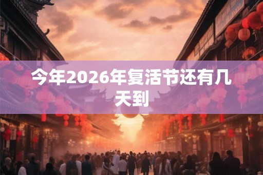 今年2026年复活节还有几天到