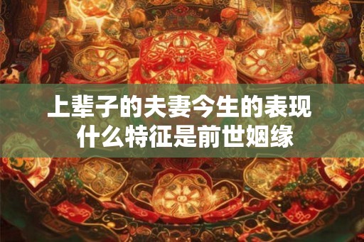 上辈子的夫妻今生的表现  什么特征是前世姻缘