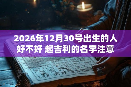 2026年12月30号出生的人好不好 起吉利的名字注意事项