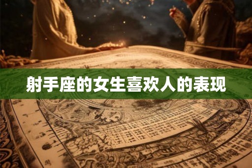 射手座的女生喜欢人的表现 射手座的女生喜欢人的表现