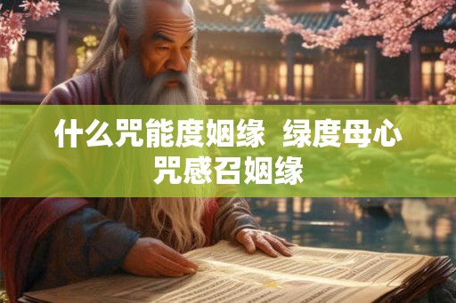 什么咒能度姻缘 绿度母心咒感召姻缘 什么咒能度姻缘 绿度母心咒感召姻缘