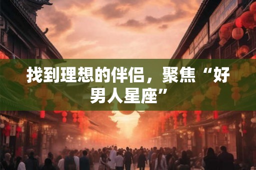 找到理想的伴侣，聚焦“好男人星座”