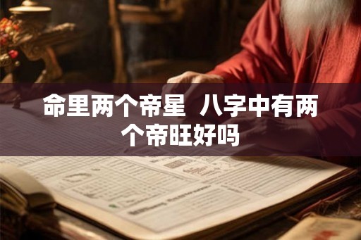 命里两个帝星  八字中有两个帝旺好吗