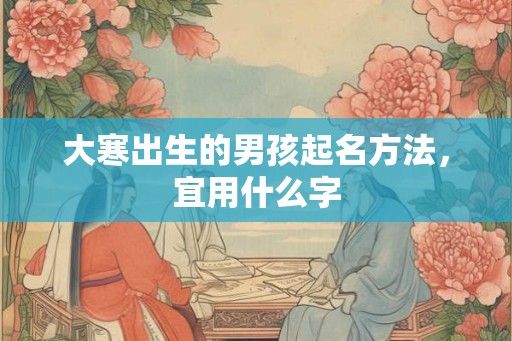 大寒出生的男孩起名方法，宜用什么字