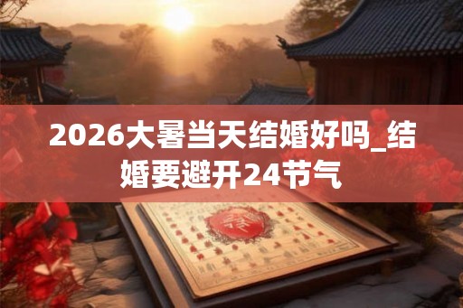 2026大暑当天结婚好吗_结婚要避开24节气