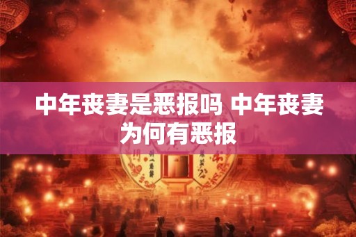 中年丧妻是恶报吗 中年丧妻为何有恶报 中年丧妻是恶报吗 中年丧妻为何有恶报