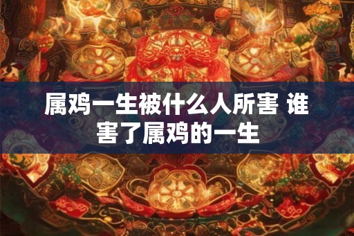 属鸡一生被什么人所害 谁害了属鸡的一生