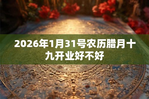 2026年1月31号农历腊月十九开业好不好