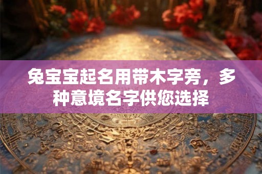 兔宝宝起名用带木字旁,多种意境名字供您选择 兔宝宝起名用带木字旁,多种意境名字供您选择
