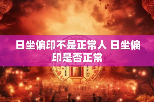 日坐偏印不是正常人 日坐偏印是否正常
