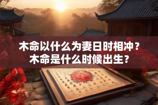 木命以什么为妻日时相冲？木命是什么时候出生？