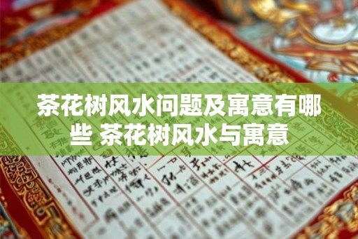 茶花树风水问题及寓意有哪些 茶花树风水与寓意