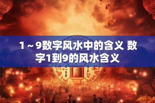 1～9数字风水中的含义 数字1到9的风水含义