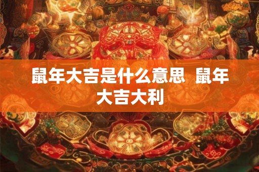 鼠年大吉是什么意思 鼠年大吉大利 鼠年大吉是什么意思 鼠年大吉大利
