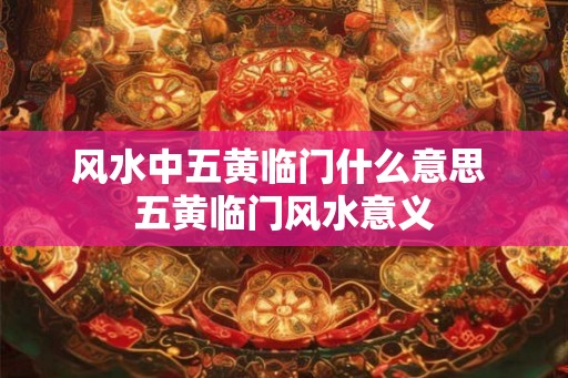 风水中五黄临门什么意思 五黄临门风水意义 风水中五黄临门什么意思 五黄临门风水意义
