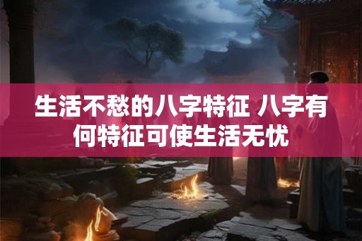 生活不愁的八字特征 八字有何特征可使生活无忧