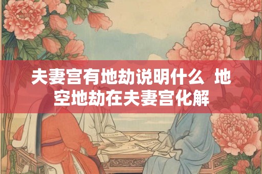 夫妻宫有地劫说明什么  地空地劫在夫妻宫化解