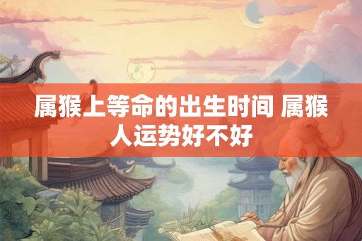 属猴上等命的出生时间 属猴人运势好不好