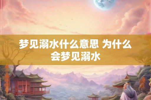 梦见溺水什么意思 为什么会梦见溺水 梦见溺水什么意思 为什么会梦见溺水
