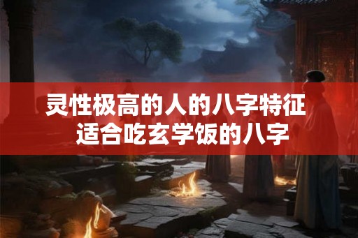 灵性极高的人的八字特征  适合吃玄学饭的八字