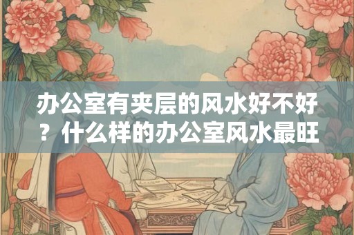 办公室有夹层的风水好不好？什么样的办公室风水最旺财？