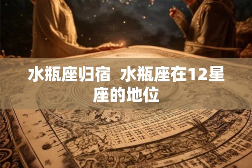水瓶座归宿  水瓶座在12星座的地位