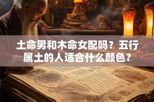 土命男和木命女配吗？五行属土的人适合什么颜色？