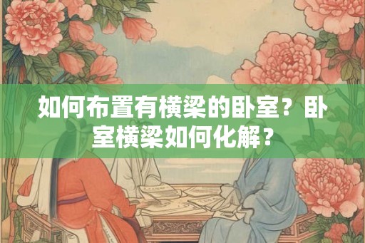 如何布置有横梁的卧室？卧室横梁如何化解？