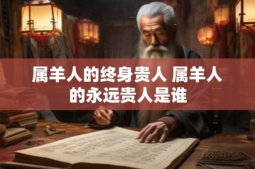 属羊人的终身贵人 属羊人的永远贵人是谁